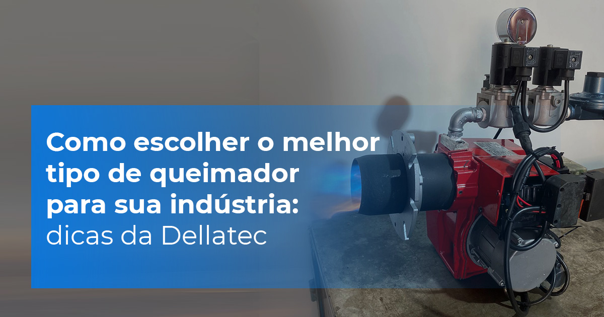 Como escolher o melhor tipo de queimador para sua indústria: dicas da Dellatec